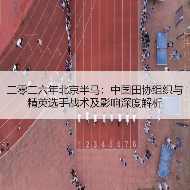二零二六年北京半马:中国田协组织与精英选手战术及影响深度解析